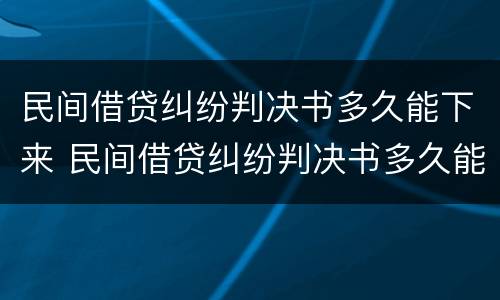 民间借贷纠纷判决书多久能下来 民间借贷纠纷判决书多久能下来啊