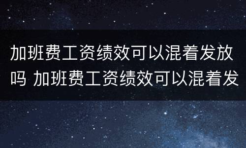 加班费工资绩效可以混着发放吗 加班费工资绩效可以混着发放吗怎么算