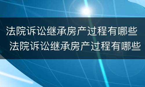 法院诉讼继承房产过程有哪些 法院诉讼继承房产过程有哪些规定