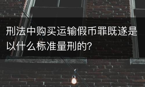 刑法中购买运输假币罪既遂是以什么标准量刑的？