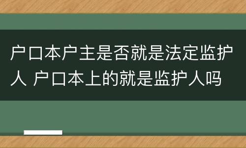 户口本户主是否就是法定监护人 户口本上的就是监护人吗