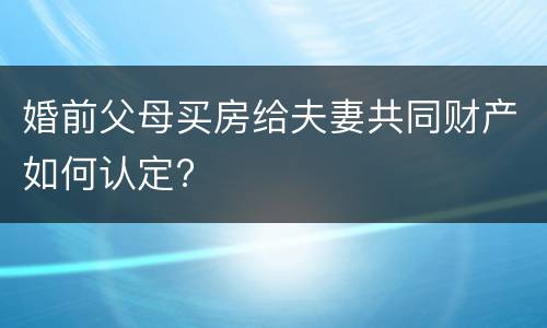 婚前父母买房给夫妻共同财产如何认定?