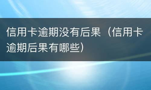 信用卡逾期没有后果（信用卡逾期后果有哪些）