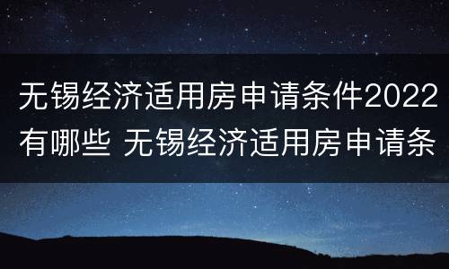 无锡经济适用房申请条件2022有哪些 无锡经济适用房申请条件2022有哪些优惠政策