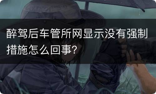 醉驾后车管所网显示没有强制措施怎么回事？