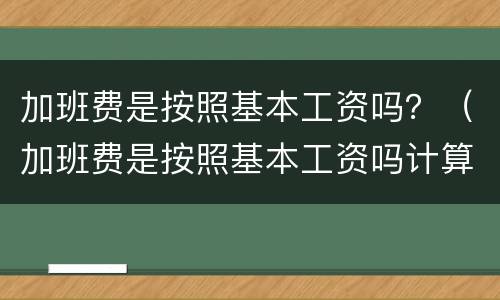 加班费是按照基本工资吗？（加班费是按照基本工资吗计算吗）