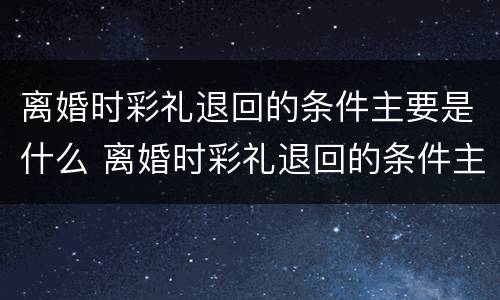 离婚时彩礼退回的条件主要是什么 离婚时彩礼退回的条件主要是什么意思