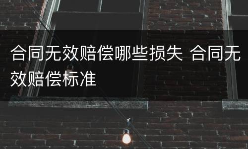 合同无效赔偿哪些损失 合同无效赔偿标准