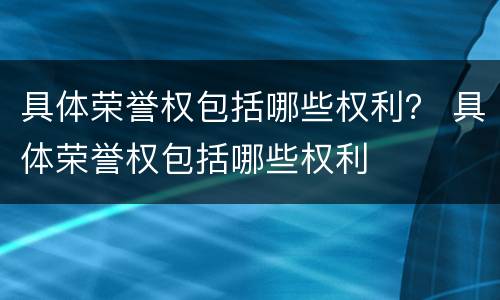 具体荣誉权包括哪些权利？ 具体荣誉权包括哪些权利