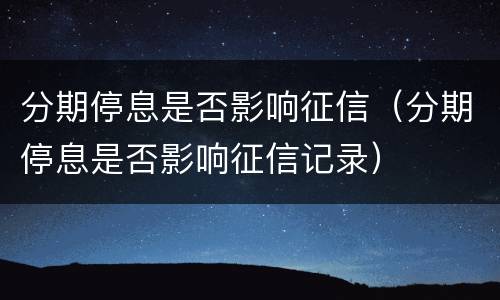 分期停息是否影响征信（分期停息是否影响征信记录）