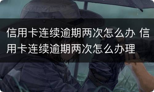 信用卡连续逾期两次怎么办 信用卡连续逾期两次怎么办理