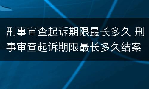 刑事审查起诉期限最长多久 刑事审查起诉期限最长多久结案