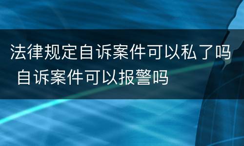 法律规定自诉案件可以私了吗 自诉案件可以报警吗