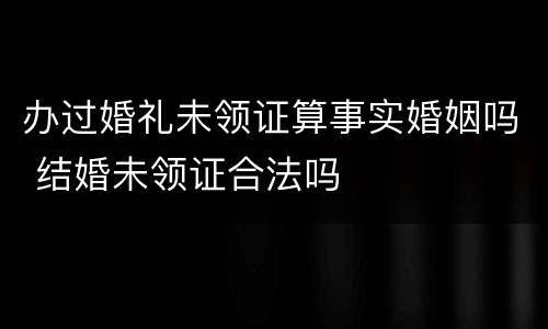 办过婚礼未领证算事实婚姻吗 结婚未领证合法吗