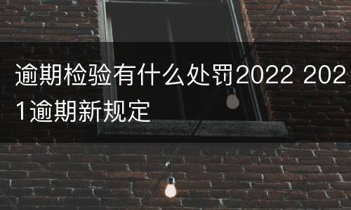 逾期检验有什么处罚2022 2021逾期新规定