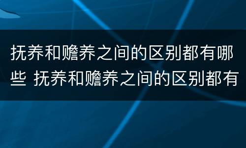 抚养和赡养之间的区别都有哪些 抚养和赡养之间的区别都有哪些方面