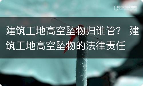 建筑工地高空坠物归谁管？ 建筑工地高空坠物的法律责任