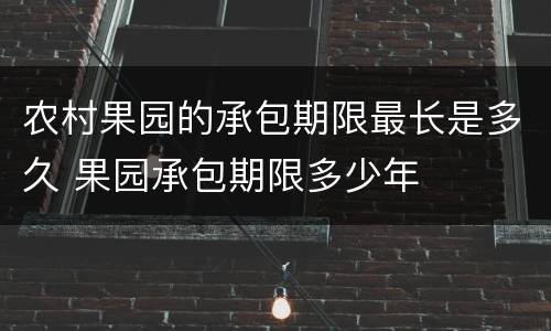 农村果园的承包期限最长是多久 果园承包期限多少年