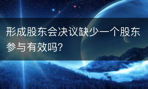 形成股东会决议缺少一个股东参与有效吗？