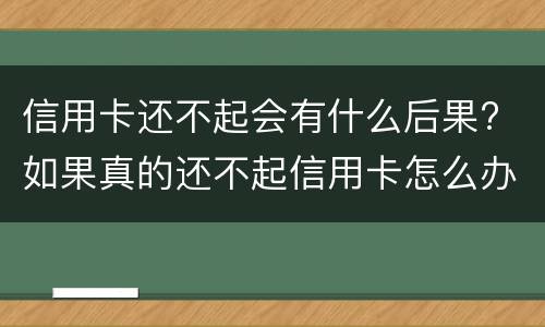 信用卡还不起会有什么后果? 如果真的还不起信用卡怎么办