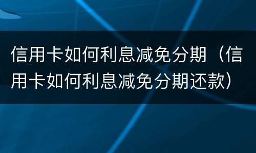 信用卡如何利息减免分期（信用卡如何利息减免分期还款）