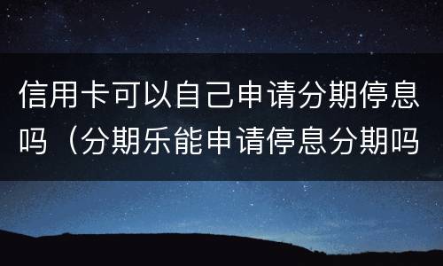 信用卡可以自己申请分期停息吗（分期乐能申请停息分期吗）