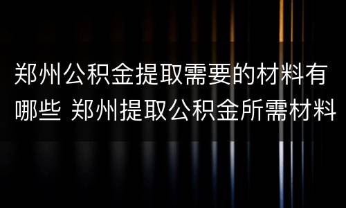 郑州公积金提取需要的材料有哪些 郑州提取公积金所需材料