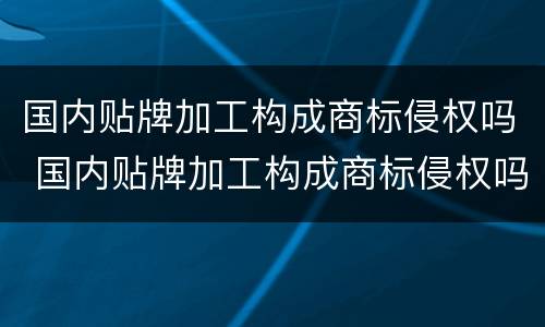 国内贴牌加工构成商标侵权吗 国内贴牌加工构成商标侵权吗知乎