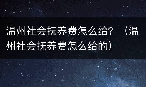 温州社会抚养费怎么给？（温州社会抚养费怎么给的）