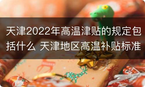 天津2022年高温津贴的规定包括什么 天津地区高温补贴标准