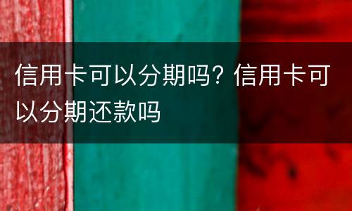 信用卡可以分期吗? 信用卡可以分期还款吗