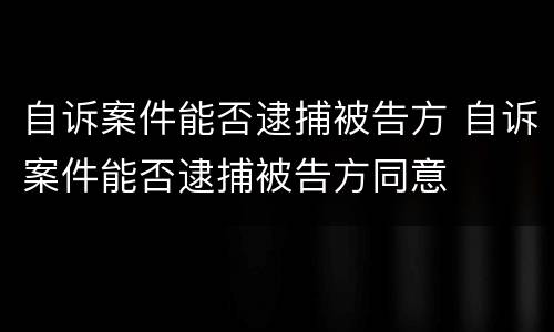 自诉案件能否逮捕被告方 自诉案件能否逮捕被告方同意