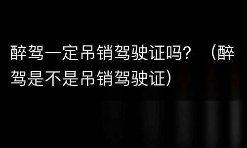 醉驾一定吊销驾驶证吗？（醉驾是不是吊销驾驶证）