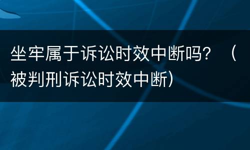 坐牢属于诉讼时效中断吗？（被判刑诉讼时效中断）