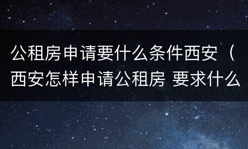 公租房申请要什么条件西安（西安怎样申请公租房 要求什么条件）