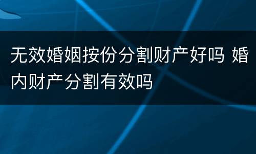 无效婚姻按份分割财产好吗 婚内财产分割有效吗