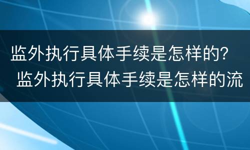 监外执行具体手续是怎样的？ 监外执行具体手续是怎样的流程