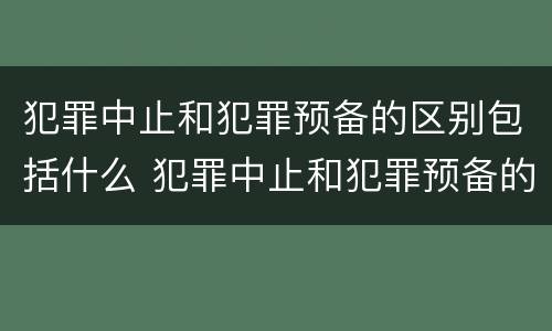 犯罪中止和犯罪预备的区别包括什么 犯罪中止和犯罪预备的区别包括什么意思