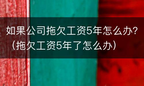 如果公司拖欠工资5年怎么办？（拖欠工资5年了怎么办）