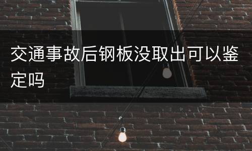 交通事故后钢板没取出可以鉴定吗