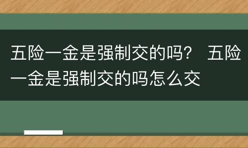 五险一金是强制交的吗？ 五险一金是强制交的吗怎么交