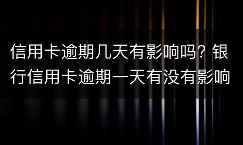 信用卡逾期几天有影响吗? 银行信用卡逾期一天有没有影响?