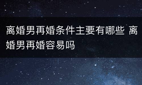 离婚男再婚条件主要有哪些 离婚男再婚容易吗