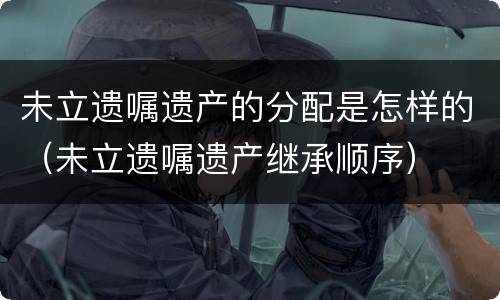 未立遗嘱遗产的分配是怎样的（未立遗嘱遗产继承顺序）