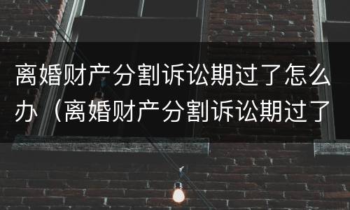 离婚财产分割诉讼期过了怎么办（离婚财产分割诉讼期过了怎么办呢）