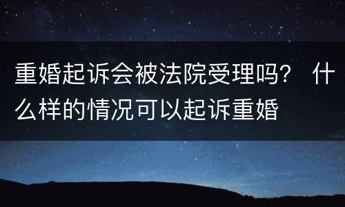 重婚起诉会被法院受理吗？ 什么样的情况可以起诉重婚