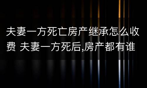 夫妻一方死亡房产继承怎么收费 夫妻一方死后,房产都有谁继承权