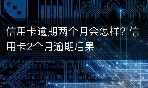 信用卡逾期两个月会怎样? 信用卡2个月逾期后果