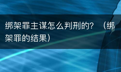 绑架罪主谋怎么判刑的？（绑架罪的结果）