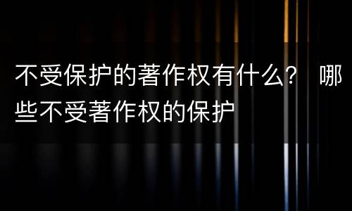 不受保护的著作权有什么？ 哪些不受著作权的保护